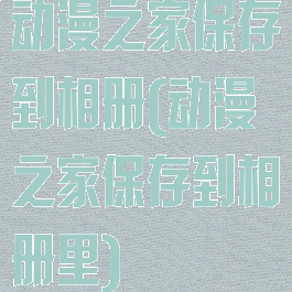 动漫之家保存到相册(动漫之家保存到相册里)