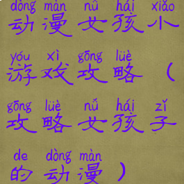 动漫女孩小游戏攻略(攻略女孩子的动漫)