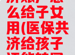 医保卡共济账户怎么给子女用(医保共济给孩子还能转回来吗)