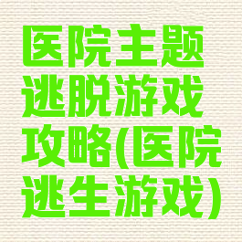 医院主题逃脱游戏攻略(医院逃生游戏)