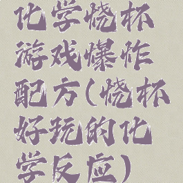 化学烧杯游戏爆炸配方(烧杯好玩的化学反应)