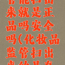 化妆品监管能扫出来就是正品吗安全吗(化妆品监管扫出来的是真的吗)