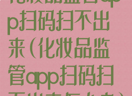 化妆品监管app扫码扫不出来(化妆品监管app扫码扫不出来怎么办)