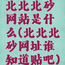 北北北砂网站是什么(北北北砂网址谁知道贴吧)