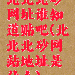 北北北砂网址谁知道贴吧(北北北砂网站地址是什么)