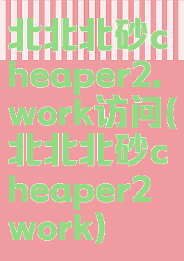 北北北砂cheaper2.work访问(北北北砂cheaper2work)