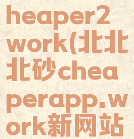 北北北砂cheaper2work(北北北砂cheaperapp.work新网站)