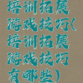 培训拓展游戏技巧(培训拓展游戏技巧有哪些)