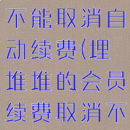 埋堆堆会员不能取消自动续费(埋堆堆的会员续费取消不到)