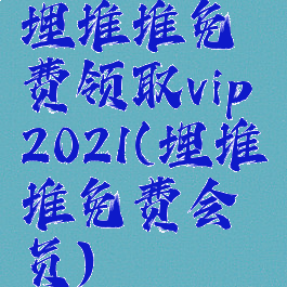 埋堆堆免费领取vip2021(埋堆堆免费会员)