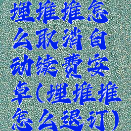 埋堆堆怎么取消自动续费安卓(埋堆堆怎么退订)