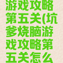 坑爹烧脑游戏攻略第五关(坑爹烧脑游戏攻略第五关怎么过)