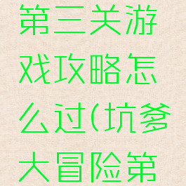 坑爹大冒险第二章第三关游戏攻略怎么过(坑爹大冒险第三章第四关怎么过)