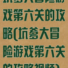 坑爹大冒险游戏第六关的攻略(坑爹大冒险游戏第六关的攻略视频)