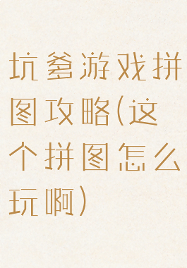 坑爹游戏拼图攻略(这个拼图怎么玩啊)