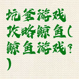 坑爹游戏攻略鲸鱼(鲸鱼游戏?)
