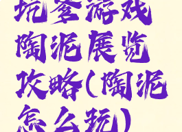 坑爹游戏陶泥展览攻略(陶泥怎么玩)