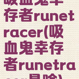 吸血鬼幸存者runetracer(吸血鬼幸存者runetracer是啥)