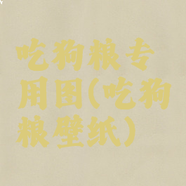 吃狗粮专用图(吃狗粮壁纸)