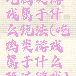 吃鸡类游戏属于什么玩法(吃鸡类游戏属于什么玩法游戏)