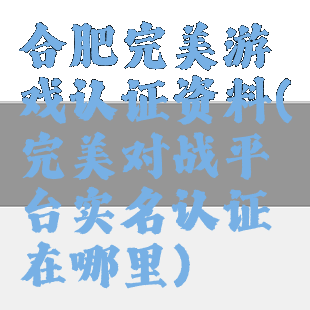 合肥完美游戏认证资料(完美对战平台实名认证在哪里)