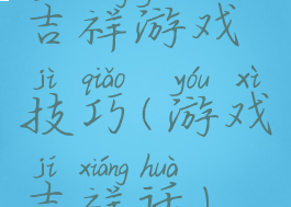 吉祥游戏技巧(游戏吉祥话)