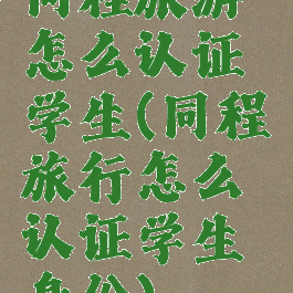 同程旅游怎么认证学生(同程旅行怎么认证学生身份)