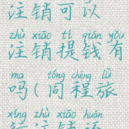 同程旅游注销可以注销提钱有吗(同程旅行注销还能申请吗)