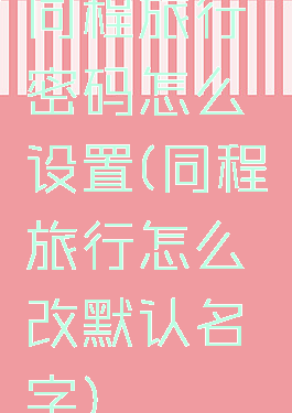 同程旅行密码怎么设置(同程旅行怎么改默认名字)
