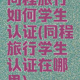 同程旅行如何学生认证(同程旅行学生认证在哪里)