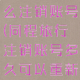 同程旅行怎么注销账号(同程旅行注销账号多久可以重新注册)