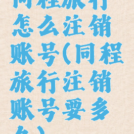 同程旅行怎么注销账号(同程旅行注销账号要多久)