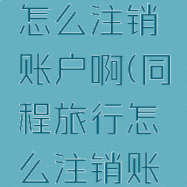 同程旅行怎么注销账户啊(同程旅行怎么注销账号)