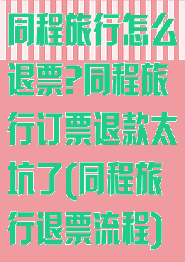 同程旅行怎么退票?同程旅行订票退款太坑了(同程旅行退票流程)