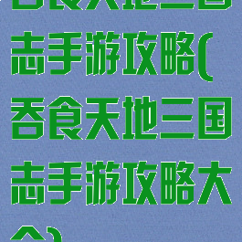 吞食天地三国志手游攻略(吞食天地三国志手游攻略大全)