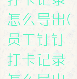 员工钉钉打卡记录怎么导出(员工钉钉打卡记录怎么导出到微信)