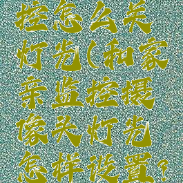 和家亲监控怎么关灯光(和家亲监控摄像头灯光怎样设置?)