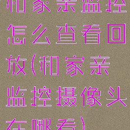 和家亲监控怎么查看回放(和家亲监控摄像头在哪看)