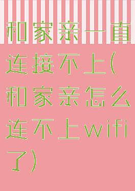 和家亲一直连接不上(和家亲怎么连不上wifi了)
