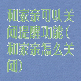 和家亲可以关闭提醒功能(和家亲怎么关闭)