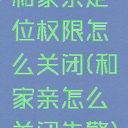 和家亲定位权限怎么关闭(和家亲怎么关闭告警)