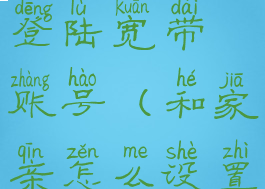 和家亲怎么登陆宽带账号(和家亲怎么设置宽带密码)