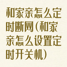 和家亲怎么定时断网(和家亲怎么设置定时开关机)