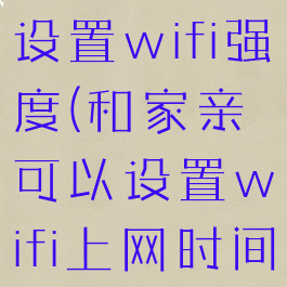 和家亲怎么设置wifi强度(和家亲可以设置wifi上网时间)