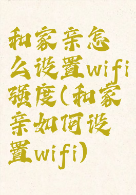 和家亲怎么设置wifi强度(和家亲如何设置wifi)
