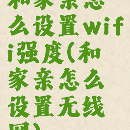 和家亲怎么设置wifi强度(和家亲怎么设置无线网)