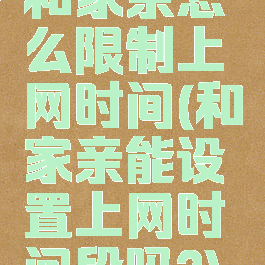 和家亲怎么限制上网时间(和家亲能设置上网时间段吗?)