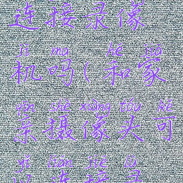 和家亲摄像头可以连接录像机吗(和家亲摄像头可以连接录像机吗安全吗)