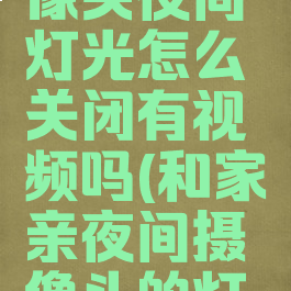和家亲摄像头夜间灯光怎么关闭有视频吗(和家亲夜间摄像头的灯怎么关)