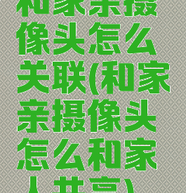 和家亲摄像头怎么关联(和家亲摄像头怎么和家人共享)